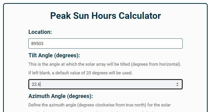 In the second field, enter the angle at which your solar panels will be titled (degrees from horizontal). The tilt angle of your solar panels will have a direct impact on how many Peak Sun Hours they receive, so make sure to enter the correct tilt angle to get accurate results.